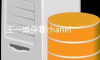 王一博身着chanel女装  帅气又迷人！