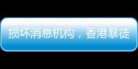 损坏消息机构，香港暴徒们的“消息自在”意义去哪了？