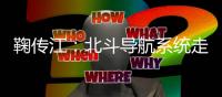 鞠传江：北斗导航系统走向全球时代
