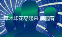 草木印花穿起来 满园春色亮起来